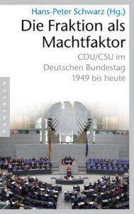 Die Fraktion als Machtfaktor: CDU/CSU im deutschen Bundestag - 1949 bis heute Hans-Peter Schwarz Editor
