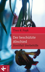 Der beschützte Abschied: Streitfall Sterbehilfe Theo R. Payk Author