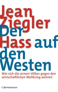 Der Hass auf den Westen: Wie sich die armen VÃ¶lker gegen den wirtschaftlichen Weltkrieg wehren Jean Ziegler Author