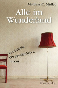Alle im Wunderland: Verteidigung des gewÃ¶hnlichen Lebens. - Matthias C. MÃ¼ller Author