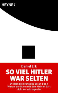 So viel Hitler war selten: Die Banalisierung des BÃ¶sen oder Warum der Mann mit dem kleinen Bart nicht totzukriegen ist Daniel Erk Author