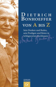 Dietrich Bonhoeffer von A bis Z: Sein Denken und Reden, sein Predigen und Beten in Schlagworten erschlossen Manfred Weber Editor