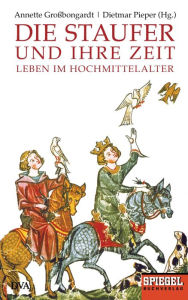 Die Staufer und ihre Zeit: Leben im Hochmittelalter - Ein SPIEGEL-Buch Annette Großbongardt Editor