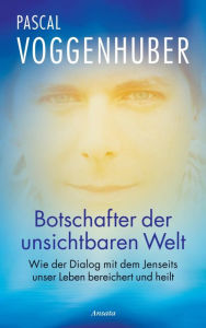 Botschafter der unsichtbaren Welt: Wie der Dialog mit dem Jenseits unser Leben bereichert und heilt Pascal Voggenhuber Author