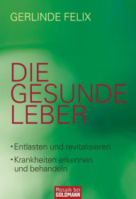 Die gesunde Leber: Entlasten und revitalisieren - Krankheiten erkennen und behandeln Gerlinde Felix Author