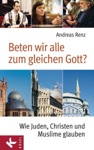 Beten wir alle zum gleichen Gott?: Wie Juden, Christen und Muslime glauben Andreas Renz Author