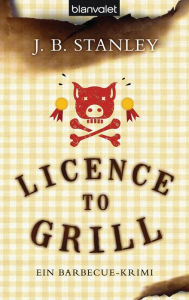 Licence to grill: Ein Barbecue-Krimi - J. B. Stanley