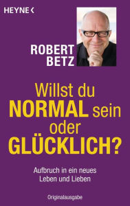 Willst du normal sein oder glücklich?: Aufbruch in ein neues Leben und Lieben Robert Betz Author