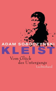 Kleist. Vom GlÃ¼ck des Untergangs Adam Soboczynski Author