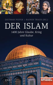 Der Islam: 1400 Jahre Glaube, Krieg und Kultur - Ein SPIEGEL-Buch Dietmar Pieper Editor