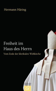 Freiheit im Haus des Herrn: Vom Ende der klerikalen Weltkirche Hermann HÃ¤ring Author