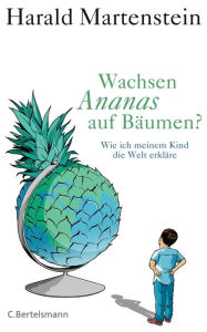 Wachsen Ananas auf BÃ¤umen?: Wie ich meinem Kind die Welt erklÃ¤re Harald Martenstein Author