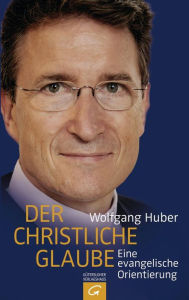Der christliche Glaube: Eine evangelische Orientierung; Wolfgang Huber Author