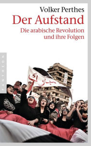 Der Aufstand: Die arabische Revolution und ihre Folgen Volker Perthes Author