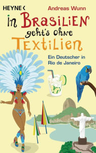 In Brasilien geht`s ohne Textilien: Ein Deutscher in Rio de Janeiro Andreas Wunn Author