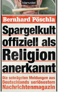 Spargelkult offiziell als Religion anerkannt: Die schrÃ¤gsten Meldungen aus Deutschlands seriÃ¶sestem Nachrichtenmagazin Bernhard PÃ¶schla Author
