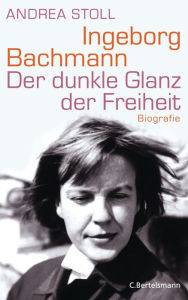 Ingeborg Bachmann: Der dunkle Glanz der Freiheit - Die Biografie Andrea Stoll Author