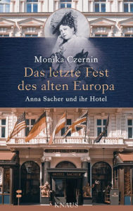 Das letzte Fest des alten Europa: Anna Sacher und ihr Hotel - Monika Czernin