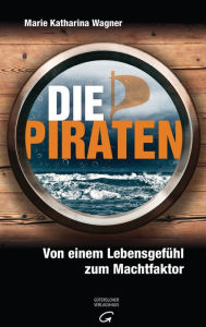 Die Piraten: Von einem LebensgefÃ¼hl zum Machtfaktor Marie Katharina Wagner Author