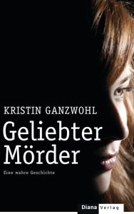 Geliebter MÃ¶rder: Eine wahre Geschichte Kristin Ganzwohl Author