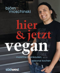 Hier & jetzt vegan: Marktfrisch einkaufen, saisonal kochen BjÃ¶rn Moschinski Author
