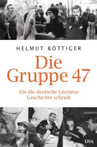 Die Gruppe 47: Als die deutsche Literatur Geschichte schrieb Helmut Böttiger Author