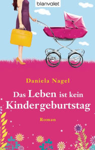 Das Leben ist kein Kindergeburtstag: Roman Daniela Nagel Author