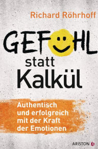 Gefühl statt Kalkül: Authentisch und erfolgreich mit der Kraft der Emotionen - Richard Röhrhoff