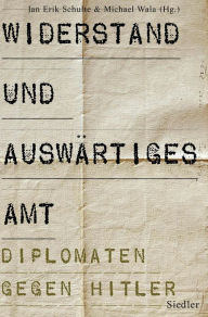 Widerstand und Auswärtiges Amt: Diplomaten gegen Hitler Jan Erik Schulte Editor