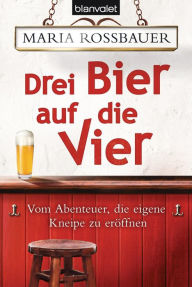 Drei Bier auf die Vier: Vom Abenteuer, die eigene Kneipe zu erÃ¶ffnen Maria Rossbauer Author