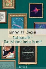 Mathematik - Das ist doch keine Kunst! GÃ¼nter M. Ziegler Author