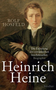 Heinrich Heine: Die Erfindung des europÃ¤ischen Intellektuellen - Biographie Rolf Hosfeld Author
