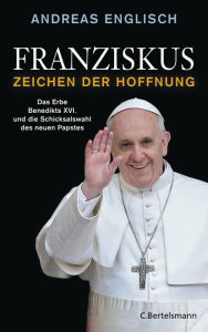 Franziskus - Zeichen der Hoffnung: Das Erbe Benedikts XVI. und die Schicksalswahl des neuen Papstes Andreas Englisch Author