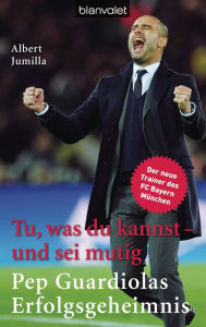 Tu, was du kannst - und sei mutig: Pep Guardiolas Erfolgsgeheimnis - Albert Jumilla
