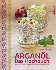 Arganöl - Das Kochbuch: Entdecken und genießen Sie das Gold Marokkos Stefan Wiertz Author
