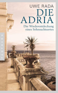 Die Adria: Wiederentdeckung eines Sehnsuchtsortes Uwe Rada Author
