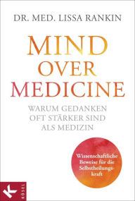 Mind over Medicine - Warum Gedanken oft stÃ¤rker sind als Medizin: Wissenschaftliche Beweise fÃ¼r die Selbstheilungskraft Lissa Rankin Author