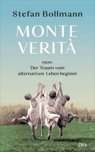 Monte Verità: 1900 - der Traum vom alternativen Leben beginnt Stefan Bollmann Author