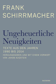 Ungeheuerliche Neuigkeiten: Texte aus den Jahren 1990 bis 2014 - Herausgegeben und mit einem Vorwort von Jakob Augstein Frank Schirrmacher Author