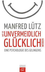 Wie Sie unvermeidlich glÃ¼cklich werden: Eine Psychologie des Gelingens Manfred LÃ¼tz Author