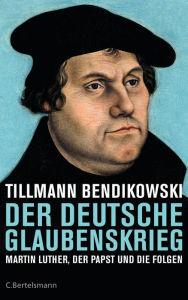 Der deutsche Glaubenskrieg: Martin Luther, der Papst und die Folgen Tillmann Bendikowski Author