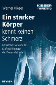 Ein starker Körper kennt keinen Schmerz: Gesundheitsorientiertes Krafttraining nach der Kieser-Methode Werner Kieser Author