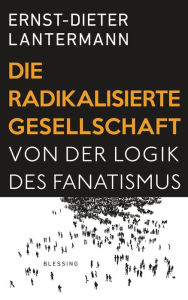 Die radikalisierte Gesellschaft: Von der Logik des Fanatismus Ernst-Dieter Lantermann Author