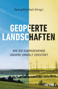 Geopferte Landschaften: Wie die Energiewende unsere Umwelt zerstÃ¶rt Georg Etscheit Editor