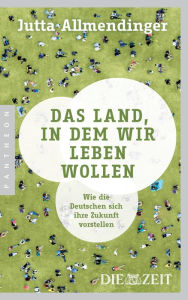 Das Land, in dem wir leben wollen: Wie die Deutschen sich ihre Zukunft vorstellen Jutta  Allmendinger Author
