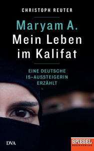 Maryam A.: Mein Leben im Kalifat: Eine deutsche IS-Aussteigerin erzählt - Ein SPIEGEL-Buch Christoph Reuter Author