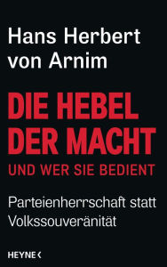 Die Hebel der Macht: und wer sie bedient - Parteienherrschaft statt VolkssouverÃ¤nitÃ¤t Hans Herbert von Arnim Author