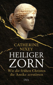 Heiliger Zorn: Wie die frÃ¼hen Christen die Antike zerstÃ¶rten - Mit zahlreichen farbigen Abbildungen Catherine Nixey Author