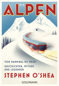 Die Alpen: Von Hannibal bis Heidi - Geschichten, Mythen und Legenden Stephen O'Shea Author