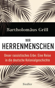 Wir Herrenmenschen: Unser rassistisches Erbe: Eine Reise in die deutsche Kolonialgeschichte - Mit zahlreichen Abbildungen BartholomÃ¤us Grill Author